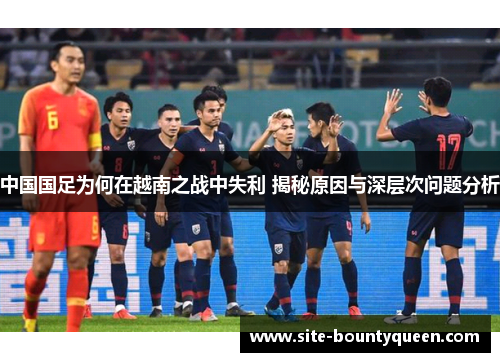 中国国足为何在越南之战中失利 揭秘原因与深层次问题分析