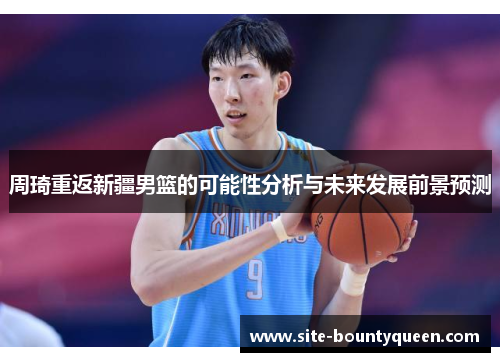 周琦重返新疆男篮的可能性分析与未来发展前景预测 周琦重返新疆男篮的可能性分析与未来发展前景预测
