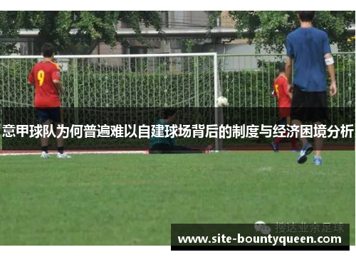 意甲球队为何普遍难以自建球场背后的制度与经济困境分析 意甲球队为何普遍难以自建球场背后的制度与经济困境分析
