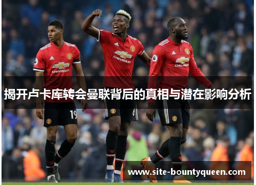 揭开卢卡库转会曼联背后的真相与潜在影响分析