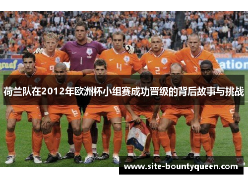荷兰队在2012年欧洲杯小组赛成功晋级的背后故事与挑战