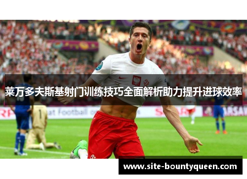 莱万多夫斯基射门训练技巧全面解析助力提升进球效率