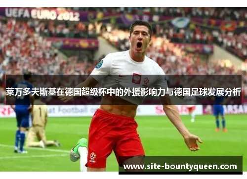 莱万多夫斯基在德国超级杯中的外援影响力与德国足球发展分析