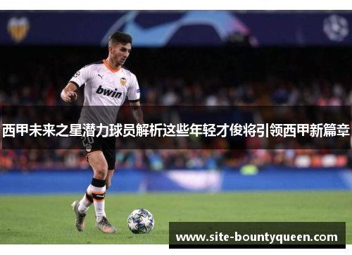 西甲未来之星潜力球员解析这些年轻才俊将引领西甲新篇章