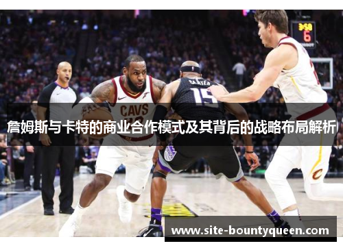 詹姆斯与卡特的商业合作模式及其背后的战略布局解析
