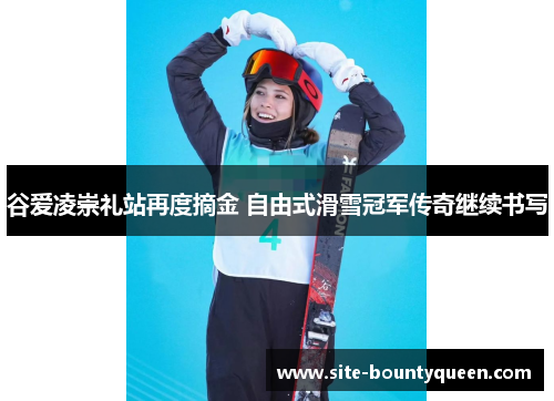 谷爱凌崇礼站再度摘金 自由式滑雪冠军传奇继续书写