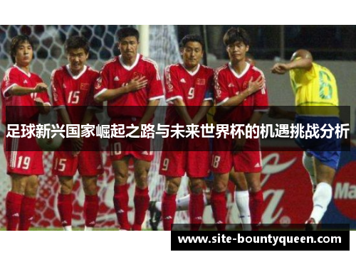 足球新兴国家崛起之路与未来世界杯的机遇挑战分析