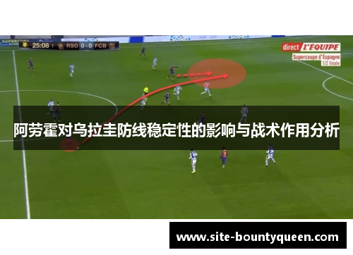 阿劳霍对乌拉圭防线稳定性的影响与战术作用分析 阿劳霍对乌拉圭防线稳定性的影响与战术作用分析
