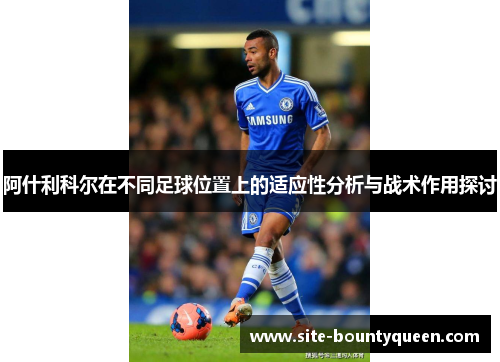 阿什利科尔在不同足球位置上的适应性分析与战术作用探讨 阿什利科尔在不同足球位置上的适应性分析与战术作用探讨