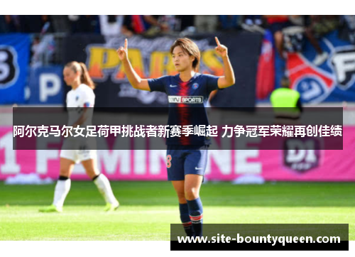 阿尔克马尔女足荷甲挑战者新赛季崛起 力争冠军荣耀再创佳绩 阿尔克马尔女足荷甲挑战者新赛季崛起 力争冠军荣耀再创佳绩