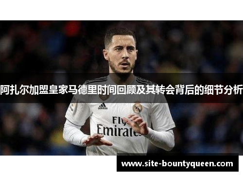 阿扎尔加盟皇家马德里时间回顾及其转会背后的细节分析