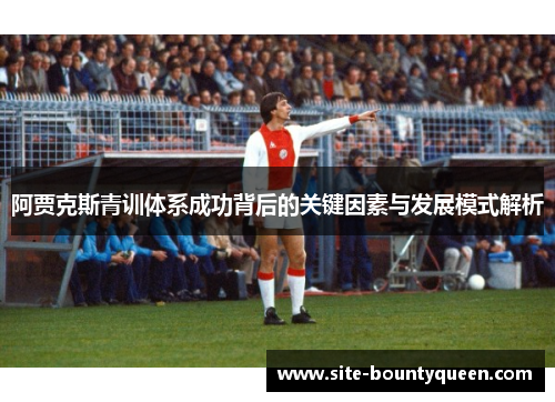 阿贾克斯青训体系成功背后的关键因素与发展模式解析 阿贾克斯青训体系成功背后的关键因素与发展模式解析