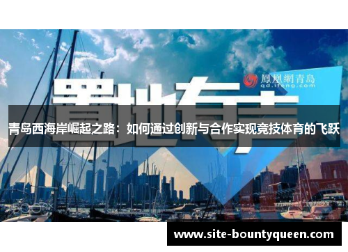青岛西海岸崛起之路:如何通过创新与合作实现竞技体育的飞跃 青岛西海岸崛起之路:如何通过创新与合作实现竞技体育的飞跃
