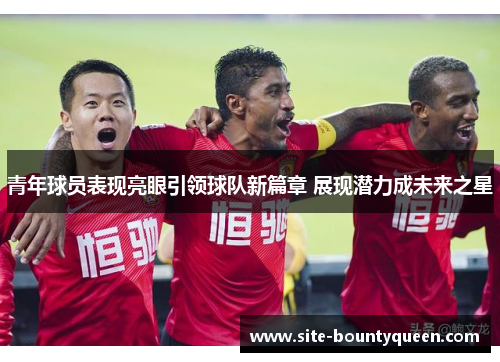 青年球员表现亮眼引领球队新篇章 展现潜力成未来之星 青年球员表现亮眼引领球队新篇章 展现潜力成未来之星