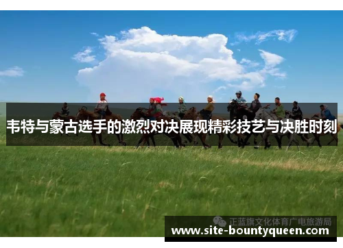 韦特与蒙古选手的激烈对决展现精彩技艺与决胜时刻 韦特与蒙古选手的激烈对决展现精彩技艺与决胜时刻