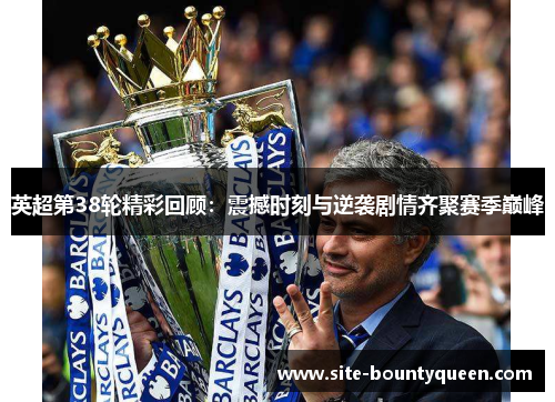 英超第38轮精彩回顾:震撼时刻与逆袭剧情齐聚赛季巅峰 英超第38轮精彩回顾:震撼时刻与逆袭剧情齐聚赛季巅峰