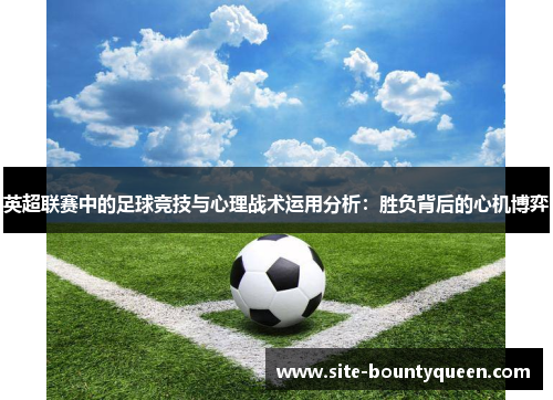 英超联赛中的足球竞技与心理战术运用分析:胜负背后的心机博弈 英超联赛中的足球竞技与心理战术运用分析:胜负背后的心机博弈