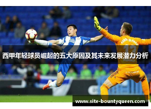 西甲年轻球员崛起的五大原因及其未来发展潜力分析 西甲年轻球员崛起的五大原因及其未来发展潜力分析