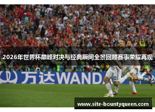 2026年世界杯巅峰对决与经典瞬间全景回顾赛事荣耀再现 2026年世界杯巅峰对决与经典瞬间全景回顾赛事荣耀再现