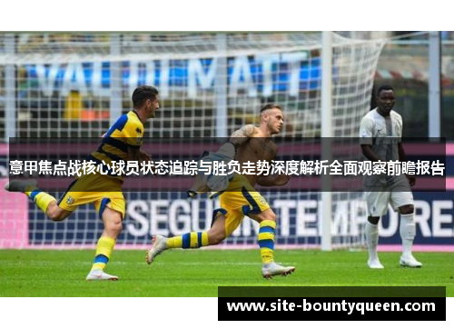 意甲焦点战核心球员状态追踪与胜负走势深度解析全面观察前瞻报告 意甲焦点战核心球员状态追踪与胜负走势深度解析全面观察前瞻报告