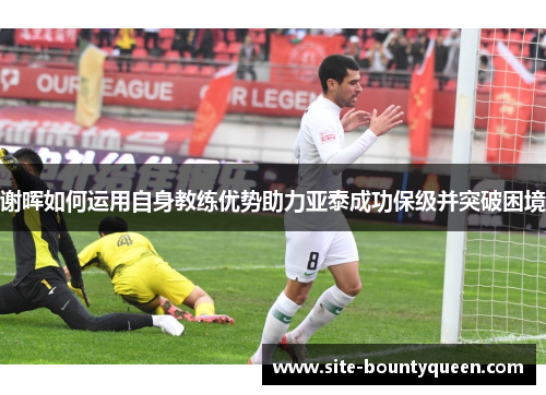 谢晖如何运用自身教练优势助力亚泰成功保级并突破困境