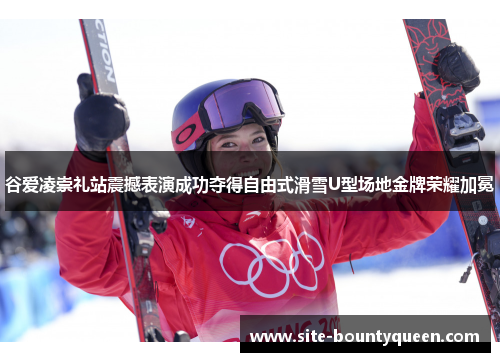 谷爱凌崇礼站震撼表演成功夺得自由式滑雪U型场地金牌荣耀加冕 谷爱凌崇礼站震撼表演成功夺得自由式滑雪U型场地金牌荣耀加冕