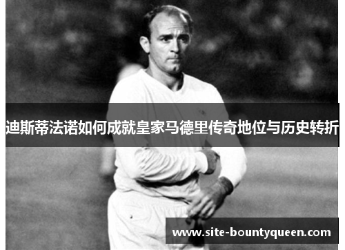 迪斯蒂法诺如何成就皇家马德里传奇地位与历史转折 迪斯蒂法诺如何成就皇家马德里传奇地位与历史转折