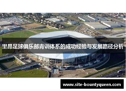 里昂足球俱乐部青训体系的成功经验与发展路径分析 里昂足球俱乐部青训体系的成功经验与发展路径分析