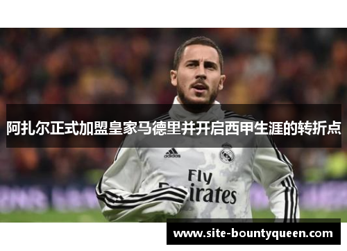 阿扎尔正式加盟皇家马德里并开启西甲生涯的转折点