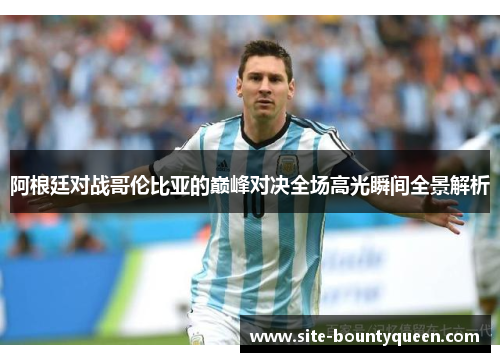 阿根廷对战哥伦比亚的巅峰对决全场高光瞬间全景解析 阿根廷对战哥伦比亚的巅峰对决全场高光瞬间全景解析