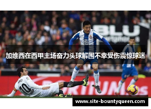 加维西在西甲主场奋力头球解围不幸受伤震惊球迷