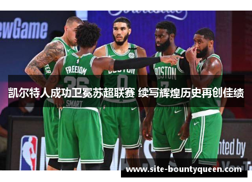 凯尔特人成功卫冕苏超联赛 续写辉煌历史再创佳绩