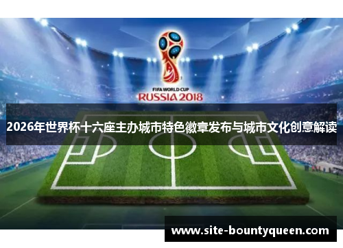 2026年世界杯十六座主办城市特色徽章发布与城市文化创意解读