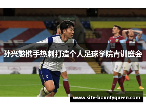 孙兴慜携手热刺打造个人足球学院青训盛会 孙兴慜携手热刺打造个人足球学院青训盛会